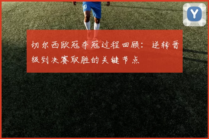 切尔西欧冠夺冠过程回顾：逆转晋级到决赛取胜的关键节点