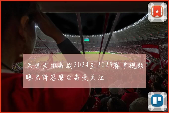 天津女排备战2024至2025赛季视频曝光阵容磨合备受关注