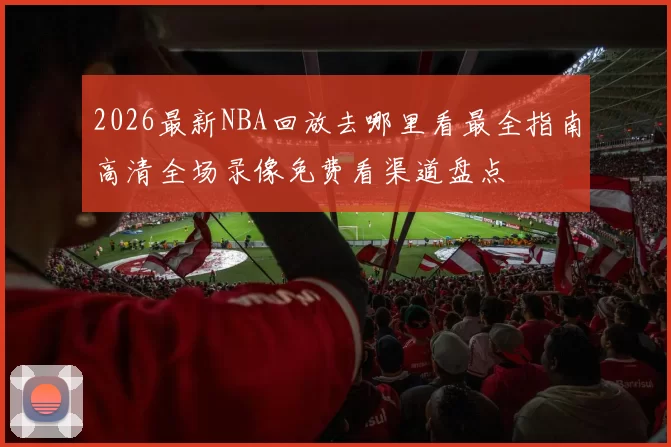 2026最新NBA回放去哪里看最全指南高清全场录像免费看渠道盘点