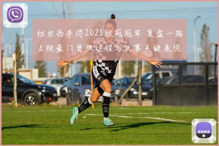 切尔西夺得2021欧冠冠军 复盘一路击败豪门晋级过程与决赛关键表现