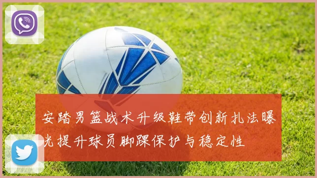 安踏男篮战术升级鞋带创新扎法曝光提升球员脚踝保护与稳定性