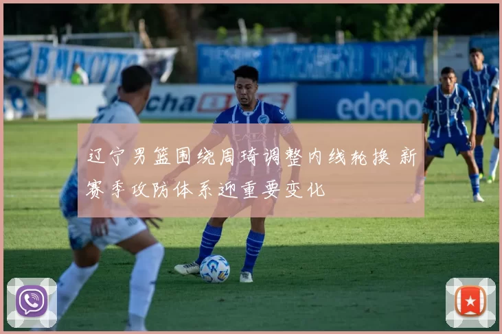 辽宁男篮围绕周琦调整内线轮换 新赛季攻防体系迎重要变化