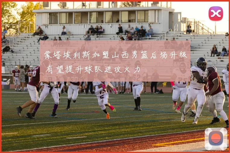 蒙塔埃利斯加盟山西男篮后场升级 有望提升球队进攻火力