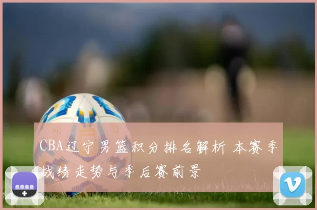 CBA辽宁男篮积分排名解析 本赛季战绩走势与季后赛前景